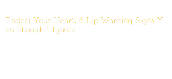 Heart Problem Lips Protect Your Heart: 6 Lip Warning Signs You Shouldn't Ignore – Blulog